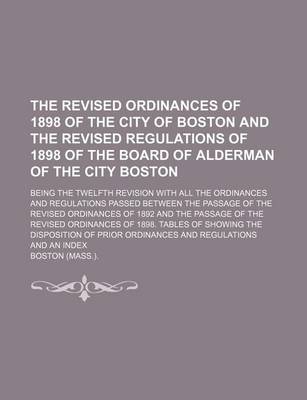 Book cover for The Revised Ordinances of 1898 of the City of Boston and the Revised Regulations of 1898 of the Board of Alderman of the City Boston; Being the Twelfth Revision with All the Ordinances and Regulations Passed Between the Passage of the