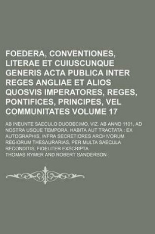 Cover of Foedera, Conventiones, Literae Et Cuiuscunque Generis ACTA Publica Inter Reges Angliae Et Alios Quosvis Imperatores, Reges, Pontifices, Principes, Vel Communitates Volume 17; AB Ineunte Saeculo Duodecimo, Viz. AB Anno 1101, Ad Nostra Usque Tempora, Habita