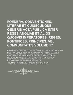 Book cover for Foedera, Conventiones, Literae Et Cuiuscunque Generis ACTA Publica Inter Reges Angliae Et Alios Quosvis Imperatores, Reges, Pontifices, Principes, Vel Communitates Volume 17; AB Ineunte Saeculo Duodecimo, Viz. AB Anno 1101, Ad Nostra Usque Tempora, Habita