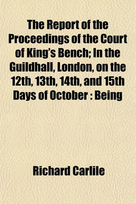 Book cover for The Report of the Proceedings of the Court of King's Bench; In the Guildhall, London, on the 12th, 13th, 14th, and 15th Days of October