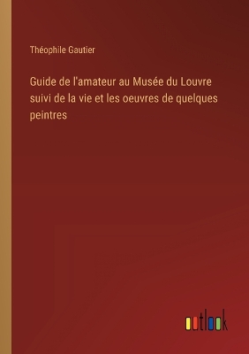 Book cover for Guide de l'amateur au Musée du Louvre suivi de la vie et les oeuvres de quelques peintres