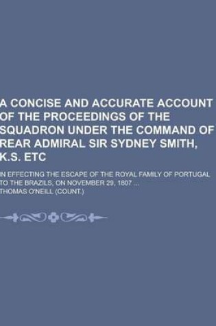 Cover of A Concise and Accurate Account of the Proceedings of the Squadron Under the Command of Rear Admiral Sir Sydney Smith, K.S. Etc; In Effecting the Esc