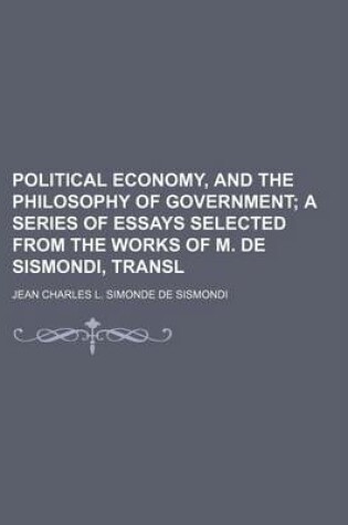 Cover of Political Economy, and the Philosophy of Government; A Series of Essays Selected from the Works of M. de Sismondi, Transl