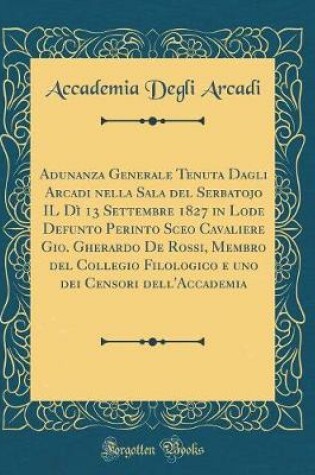 Cover of Adunanza Generale Tenuta Dagli Arcadi Nella Sala del Serbatojo Il Dì 13 Settembre 1827 in Lode Defunto Perinto Sceo Cavaliere Gio. Gherardo de Rossi, Membro del Collegio Filologico E Uno Dei Censori Dell'accademia (Classic Reprint)