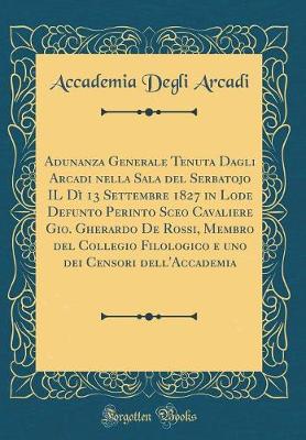 Book cover for Adunanza Generale Tenuta Dagli Arcadi Nella Sala del Serbatojo Il Dì 13 Settembre 1827 in Lode Defunto Perinto Sceo Cavaliere Gio. Gherardo de Rossi, Membro del Collegio Filologico E Uno Dei Censori Dell'accademia (Classic Reprint)