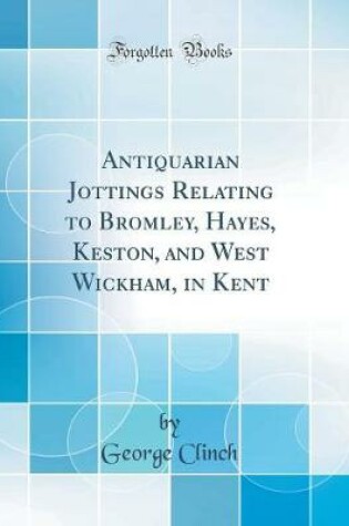 Cover of Antiquarian Jottings Relating to Bromley, Hayes, Keston, and West Wickham, in Kent (Classic Reprint)