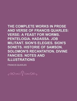 Book cover for The Complete Works in Prose and Verse of Francis Quarles; Verse a Feast for Worms. Pentelogia. Hadassa. Job Militant. Sion's Elegies. Sion's Sonets. Historie of Samson. Solomon's Recantation. Divine Fancies. Notes and Illustrations