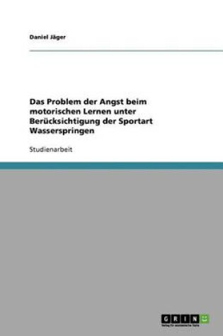 Cover of Das Problem der Angst beim motorischen Lernen unter Berucksichtigung der Sportart Wasserspringen