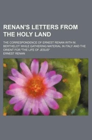 Cover of Renan's Letters from the Holy Land; The Correspondence of Ernest Renan with M. Berthelot While Gathering Material in Italy and the Orient for the Lif