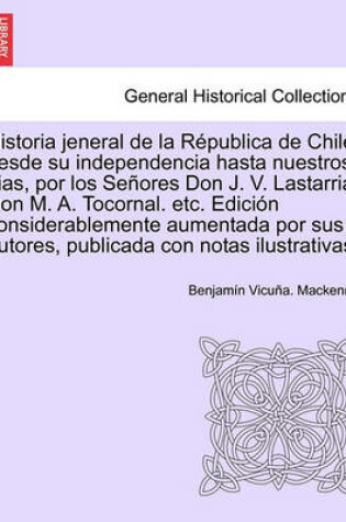 Cover of Historia Jeneral de La Republica de Chile Desde Su Independencia Hasta Nuestros Dias, Por Los Senores Don J. V. Lastarria, Don M. A. Tocornal. Etc. Ed