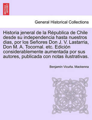 Book cover for Historia Jeneral de La Republica de Chile Desde Su Independencia Hasta Nuestros Dias, Por Los Senores Don J. V. Lastarria, Don M. A. Tocornal. Etc. Ed