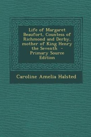 Cover of Life of Margaret Beaufort, Countess of Richmond and Derby, Mother of King Henry the Seventh - Primary Source Edition