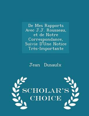 Book cover for de Mes Rapports Avec J.J. Rousseau, Et de Notre Correspondance, Suivie d'Une Notice Tres-Importante - Scholar's Choice Edition