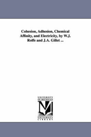 Cover of Cohesion, Adhesion, Chemical Affinity, and Electricity, by W.J. Rolfe and J.A. Gillet ...