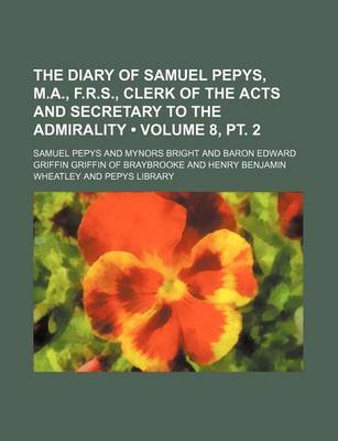 Book cover for The Diary of Samuel Pepys, M.A., F.R.S., Clerk of the Acts and Secretary to the Admirality (Volume 8, PT. 2)