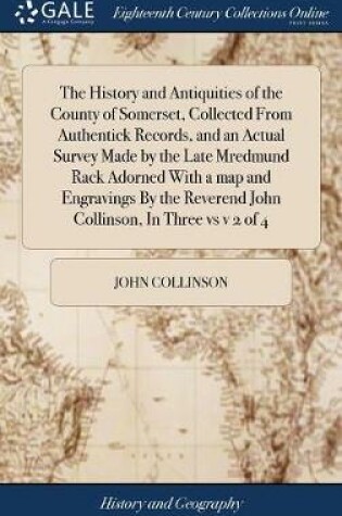 Cover of The History and Antiquities of the County of Somerset, Collected from Authentick Records, and an Actual Survey Made by the Late Mredmund Rack Adorned with a Map and Engravings by the Reverend John Collinson, in Three Vs V 2 of 4