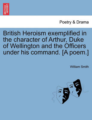 Book cover for British Heroism Exemplified in the Character of Arthur, Duke of Wellington and the Officers Under His Command. [A Poem.]