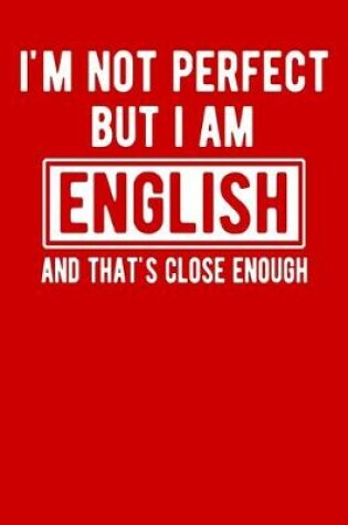 Cover of I'm Not Perfect But I Am English And That's Close Enough England Gifts
