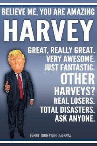 Cover of Funny Trump Journal - Believe Me. You Are Amazing Harvey Great, Really Great. Very Awesome. Just Fantastic. Other Harveys? Real Losers. Total Disasters. Ask Anyone. Funny Trump Gift Journal