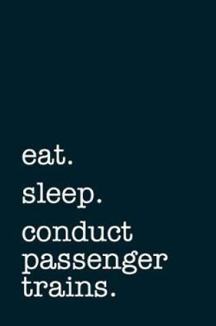 Cover of Eat. Sleep. Conduct Passenger Trains. - Lined Notebook