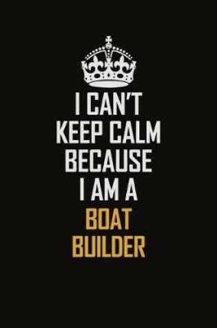 Cover of I Can't Keep Calm Because I Am A Boat Builder