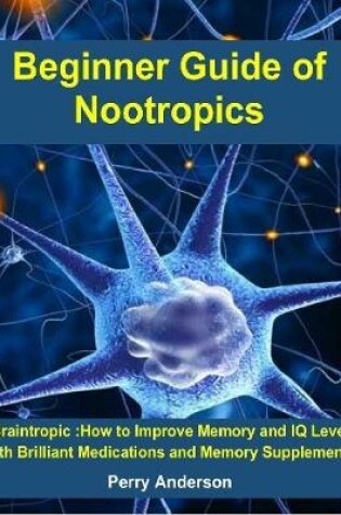 Cover of Beginner Guide of Nootropics : Braintropic: How To Improve Memory and Iq Level with Brilliant Medications and Memory Supplements