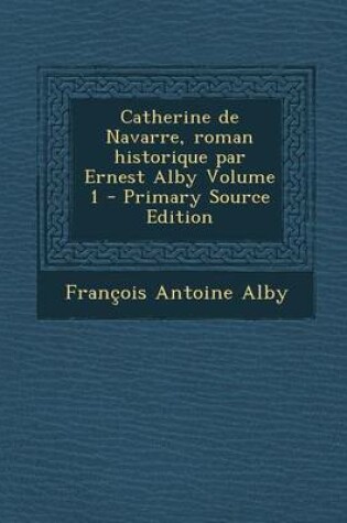 Cover of Catherine de Navarre, Roman Historique Par Ernest Alby Volume 1 (Primary Source)