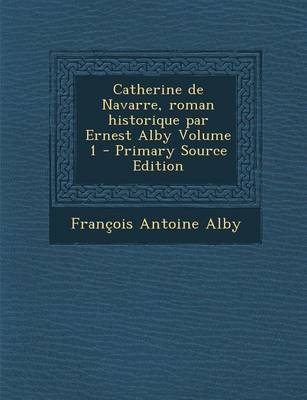 Book cover for Catherine de Navarre, Roman Historique Par Ernest Alby Volume 1 (Primary Source)