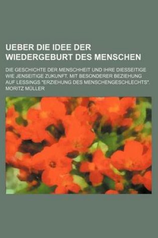 Cover of Ueber Die Idee Der Wiedergeburt Des Menschen; Die Geschichte Der Menschheit Und Ihre Diesseitige Wie Jenseitige Zukunft. Mit Besonderer Beziehung Auf Lessings Erziehung Des Menschengeschlechts.