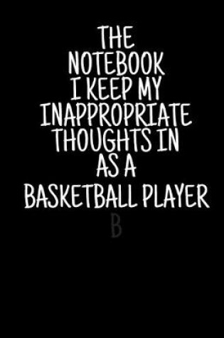 Cover of The Notebook I Keep My Inappropriate Thoughts In As A Basketball Player, 7.5" X 9.25" - COLLEGE RULE LINED - BLANK - 150 page - NOTEBOOK