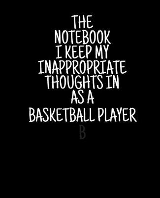 Book cover for The Notebook I Keep My Inappropriate Thoughts In As A Basketball Player, 7.5" X 9.25" - COLLEGE RULE LINED - BLANK - 150 page - NOTEBOOK