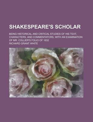 Book cover for Shakespeare's Scholar; Being Historical and Critical Studies of His Text, Characters, and Commentators, with an Examination of Mr. Collier's Folio of 1632