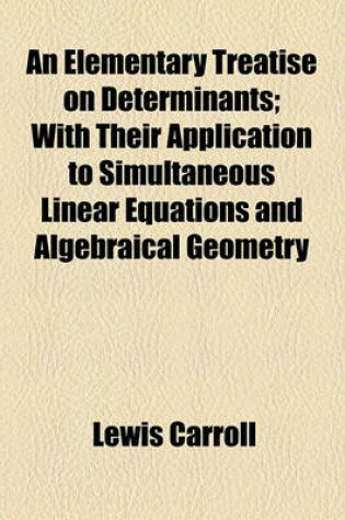 Cover of An Elementary Treatise on Determinants; With Their Application to Simultaneous Linear Equations and Algebraical Geometry