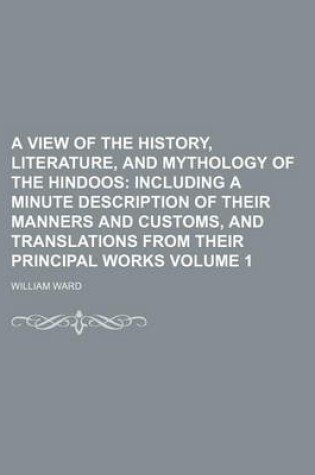 Cover of A View of the History, Literature, and Mythology of the Hindoos; Including a Minute Description of Their Manners and Customs, and Translations from Their Principal Works Volume 1