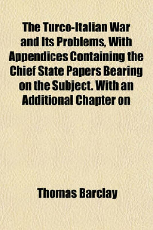 Cover of The Turco-Italian War and Its Problems, with Appendices Containing the Chief State Papers Bearing on the Subject. with an Additional Chapter on