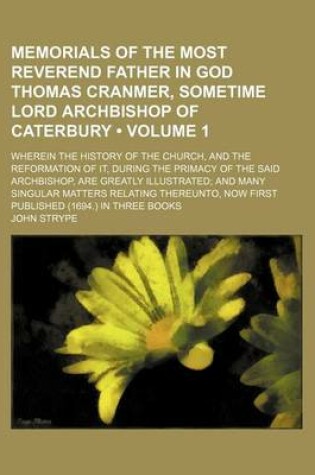 Cover of Memorials of the Most Reverend Father in God Thomas Cranmer, Sometime Lord Archbishop of Caterbury (Volume 1); Wherein the History of the Church, and the Reformation of It, During the Primacy of the Said Archbishop, Are Greatly Illustrated and Many Singul