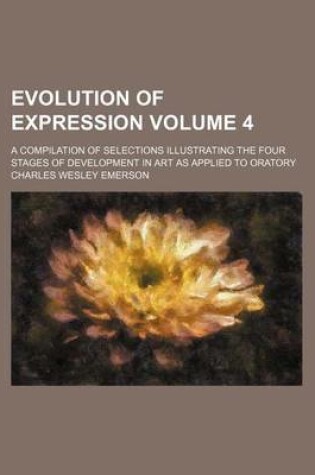 Cover of Evolution of Expression; A Compilation of Selections Illustrating the Four Stages of Development in Art as Applied to Oratory Volume 4