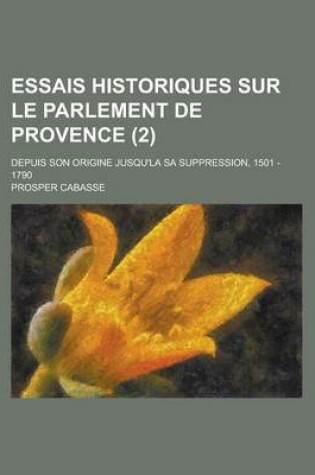 Cover of Essais Historiques Sur Le Parlement de Provence; Depuis Son Origine Jusqu'la Sa Suppression, 1501 - 1790 (2 )