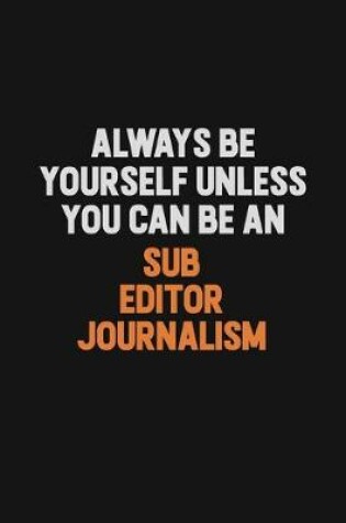 Cover of Always Be Yourself Unless You Can Be A Sub Editor Journalism