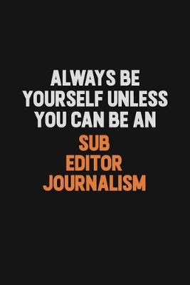 Book cover for Always Be Yourself Unless You Can Be A Sub Editor Journalism