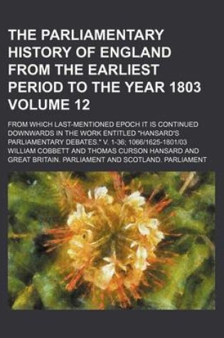 Cover of The Parliamentary History of England from the Earliest Period to the Year 1803 Volume 12; From Which Last-Mentioned Epoch It Is Continued Downwards in the Work Entitled Hansard's Parliamentary Debates. V. 1-36; 10661625-180103