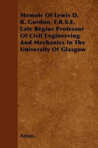 Cover of Memoir Of Lewis D. B. Gordon, F.R.S.E. Late Regius Professor Of Civil Engineering And Mechanics In The University Of Glasgow