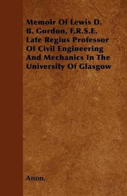 Book cover for Memoir Of Lewis D. B. Gordon, F.R.S.E. Late Regius Professor Of Civil Engineering And Mechanics In The University Of Glasgow