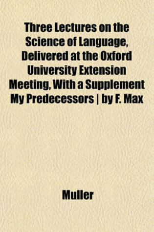 Cover of Three Lectures on the Science of Language, Delivered at the Oxford University Extension Meeting, with a Supplement My Predecessors - By F. Max