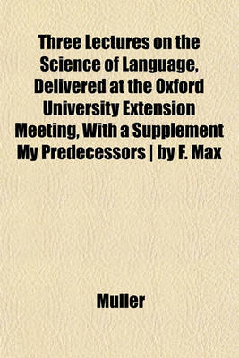 Book cover for Three Lectures on the Science of Language, Delivered at the Oxford University Extension Meeting, with a Supplement My Predecessors - By F. Max