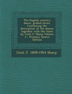 Book cover for The English Country Dance, Graded Series. Containing the Description of the Dances Together with the Tunes by Cecil J. Sharp Volume 3 - Primary Source Edition