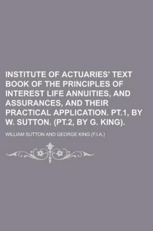 Cover of Institute of Actuaries' Text Book of the Principles of Interest Life Annuities, and Assurances, and Their Practical Application. PT.1, by W. Sutton. (PT.2, by G. King)