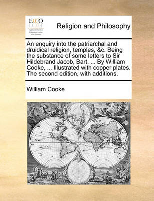 Book cover for An Enquiry Into the Patriarchal and Druidical Religion, Temples, &C. Being the Substance of Some Letters to Sir Hildebrand Jacob, Bart. ... by William Cooke, ... Illustrated with Copper Plates. the Second Edition, with Additions.