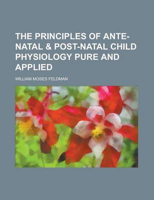 Book cover for The Principles of Ante-Natal & Post-Natal Child Physiology Pure and Applied