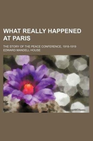 Cover of What Really Happened at Paris (Volume 644); The Story of the Peace Conference, 1918-1919